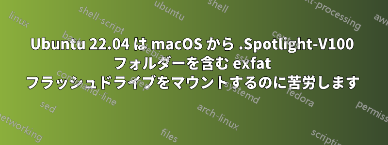 Ubuntu 22.04 は macOS から .Spotlight-V100 フォルダーを含む exfat フラッシュドライブをマウントするのに苦労します