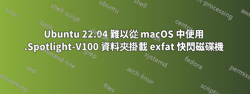 Ubuntu 22.04 難以從 macOS 中使用 .Spotlight-V100 資料夾掛載 exfat 快閃磁碟機