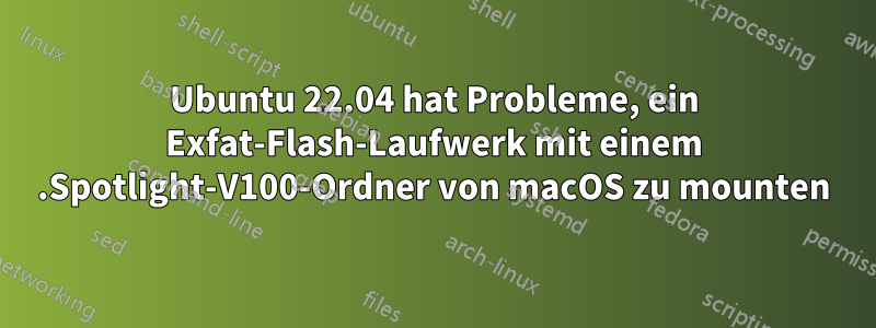 Ubuntu 22.04 hat Probleme, ein Exfat-Flash-Laufwerk mit einem .Spotlight-V100-Ordner von macOS zu mounten