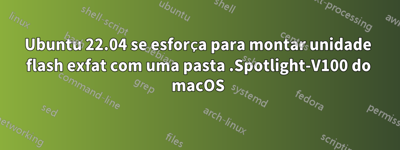 Ubuntu 22.04 se esforça para montar unidade flash exfat com uma pasta .Spotlight-V100 do macOS