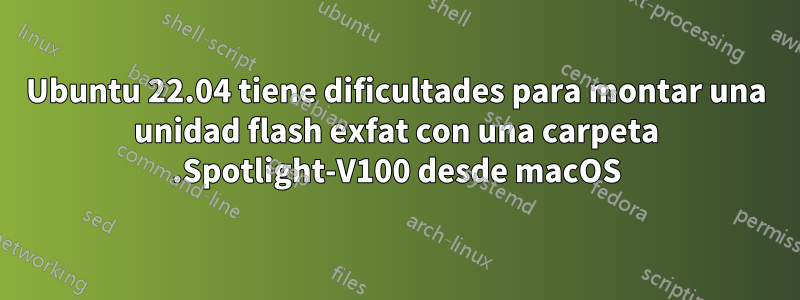 Ubuntu 22.04 tiene dificultades para montar una unidad flash exfat con una carpeta .Spotlight-V100 desde macOS