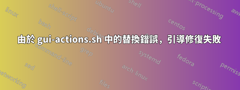 由於 gui-actions.sh 中的替換錯誤，引導修復失敗