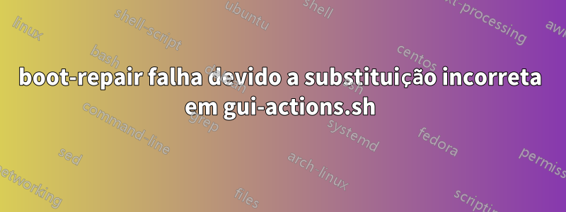 boot-repair falha devido a substituição incorreta em gui-actions.sh