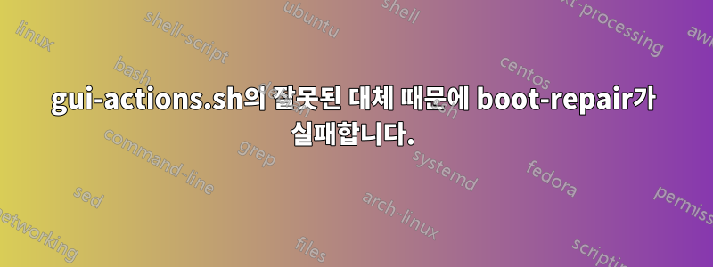 gui-actions.sh의 잘못된 대체 때문에 boot-repair가 실패합니다.