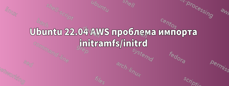 Ubuntu 22.04 AWS проблема импорта initramfs/initrd