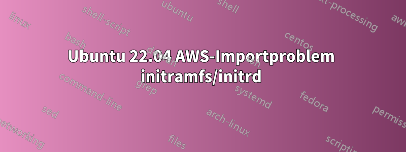 Ubuntu 22.04 AWS-Importproblem initramfs/initrd