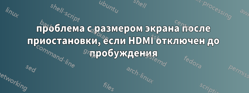 проблема с размером экрана после приостановки, если HDMI отключен до пробуждения