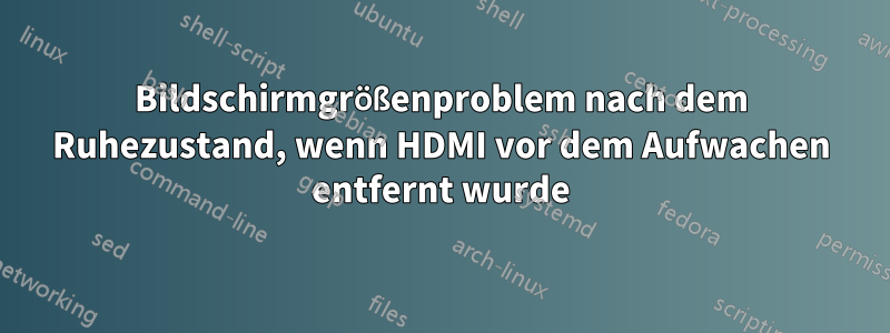 Bildschirmgrößenproblem nach dem Ruhezustand, wenn HDMI vor dem Aufwachen entfernt wurde