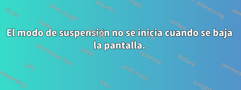 El modo de suspensión no se inicia cuando se baja la pantalla.