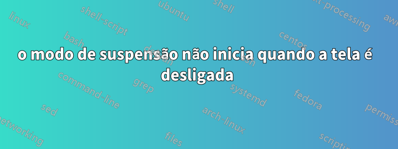 o modo de suspensão não inicia quando a tela é desligada