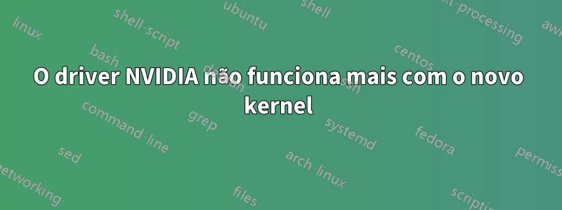 O driver NVIDIA não funciona mais com o novo kernel