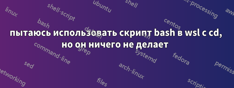 пытаюсь использовать скрипт bash в wsl с cd, но он ничего не делает 