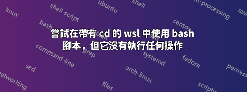 嘗試在帶有 cd 的 wsl 中使用 bash 腳本，但它沒有執行任何操作