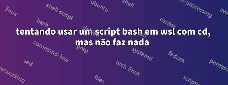 tentando usar um script bash em wsl com cd, mas não faz nada 