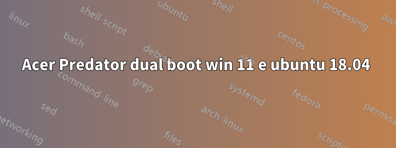 Acer Predator dual boot win 11 e ubuntu 18.04