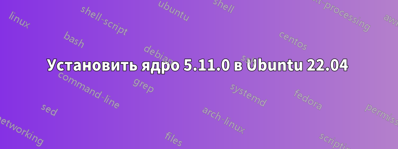 Установить ядро ​​5.11.0 в Ubuntu 22.04