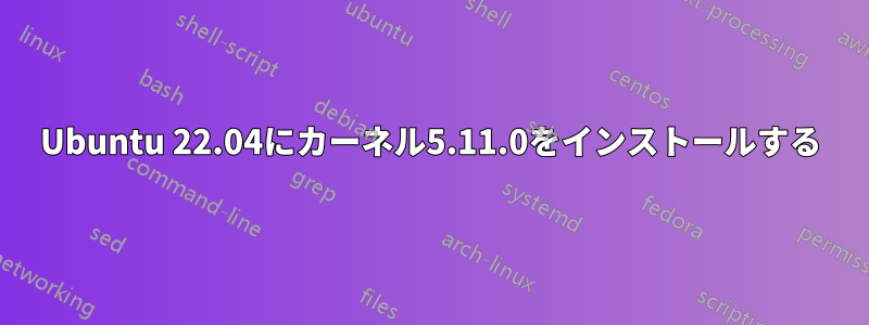 Ubuntu 22.04にカーネル5.11.0をインストールする