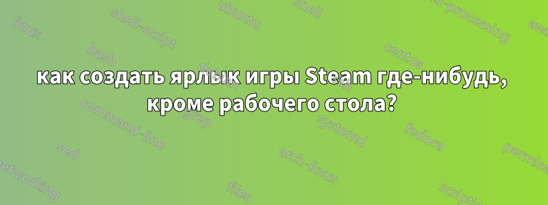 как создать ярлык игры Steam где-нибудь, кроме рабочего стола?