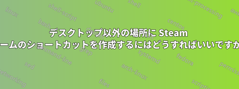 デスクトップ以外の場所に Steam ゲームのショートカットを作成するにはどうすればいいですか?