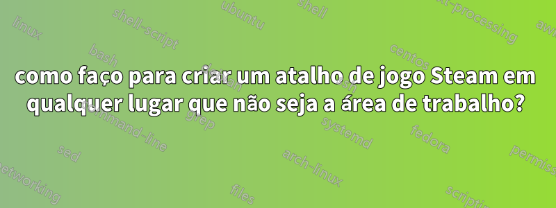 como faço para criar um atalho de jogo Steam em qualquer lugar que não seja a área de trabalho?