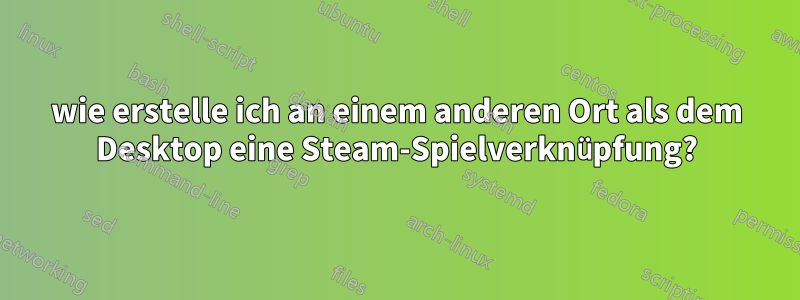 wie erstelle ich an einem anderen Ort als dem Desktop eine Steam-Spielverknüpfung?