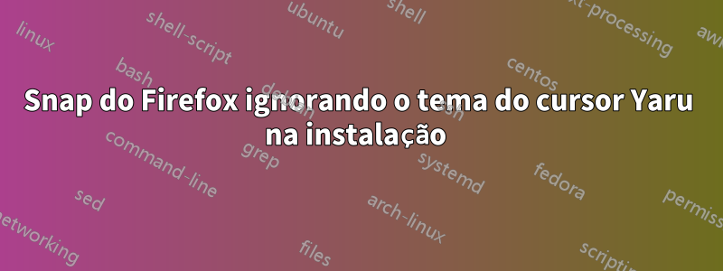 Snap do Firefox ignorando o tema do cursor Yaru na instalação 