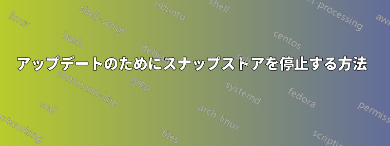 アップデートのためにスナップストアを停止する方法 