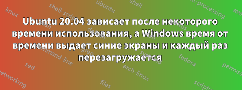 Ubuntu 20.04 зависает после некоторого времени использования, а Windows время от времени выдает синие экраны и каждый раз перезагружается