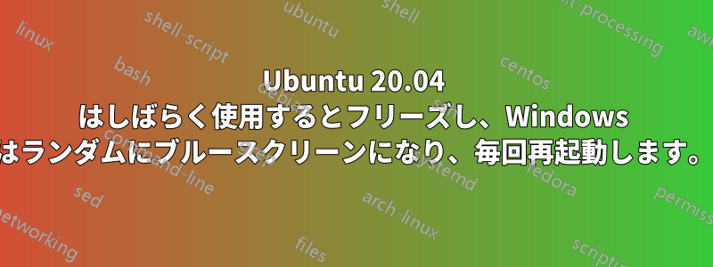 Ubuntu 20.04 はしばらく使用するとフリーズし、Windows はランダムにブルースクリーンになり、毎回再起動します。