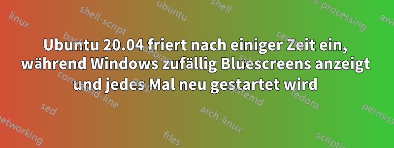 Ubuntu 20.04 friert nach einiger Zeit ein, während Windows zufällig Bluescreens anzeigt und jedes Mal neu gestartet wird