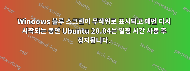 Windows 블루 스크린이 무작위로 표시되고 매번 다시 시작되는 동안 Ubuntu 20.04는 일정 시간 사용 후 정지됩니다.