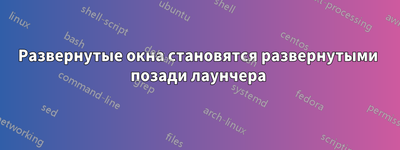 Развернутые окна становятся развернутыми позади лаунчера