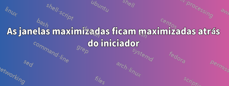 As janelas maximizadas ficam maximizadas atrás do iniciador