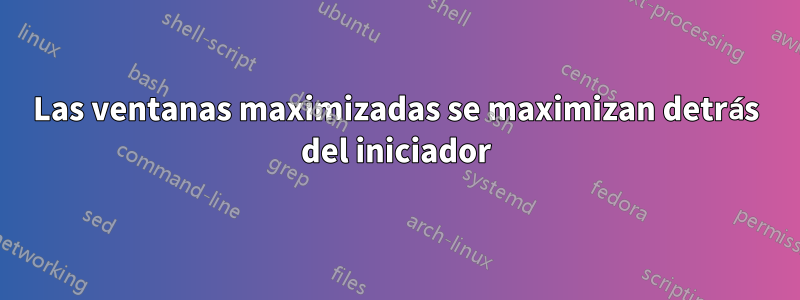 Las ventanas maximizadas se maximizan detrás del iniciador