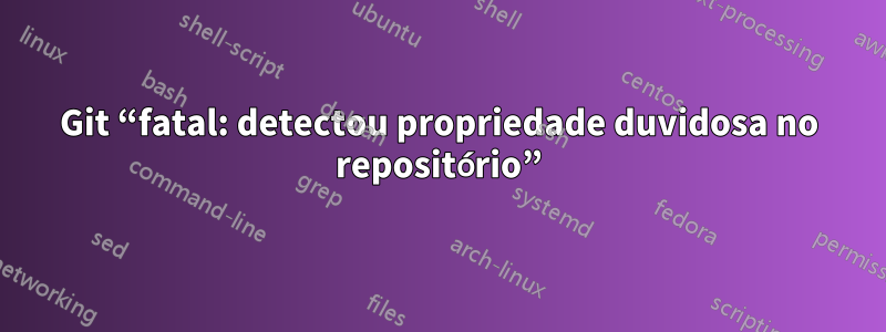 Git “fatal: detectou propriedade duvidosa no repositório”