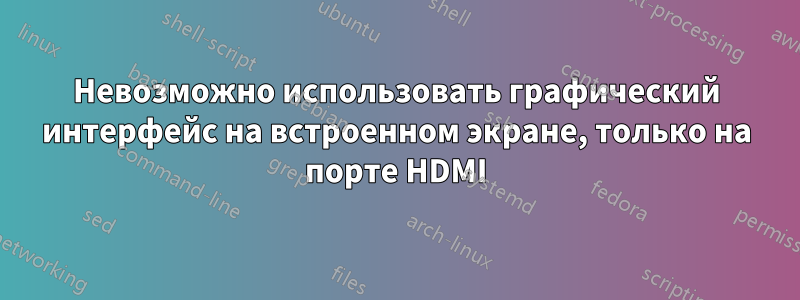 Невозможно использовать графический интерфейс на встроенном экране, только на порте HDMI