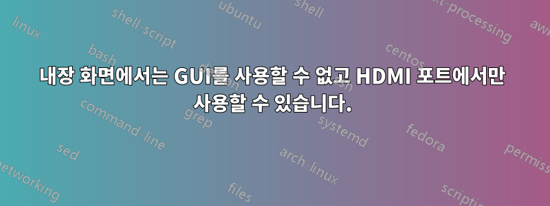 내장 화면에서는 GUI를 사용할 수 없고 HDMI 포트에서만 사용할 수 있습니다.