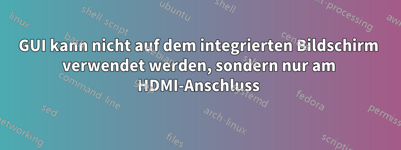 GUI kann nicht auf dem integrierten Bildschirm verwendet werden, sondern nur am HDMI-Anschluss