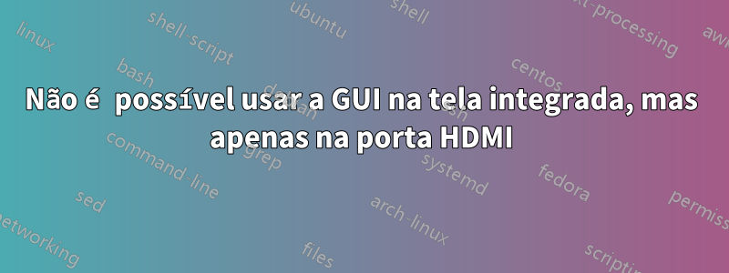 Não é possível usar a GUI na tela integrada, mas apenas na porta HDMI