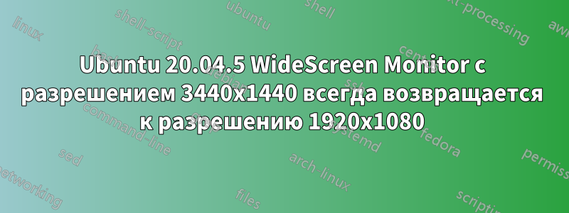 Ubuntu 20.04.5 WideScreen Monitor с разрешением 3440x1440 всегда возвращается к разрешению 1920x1080