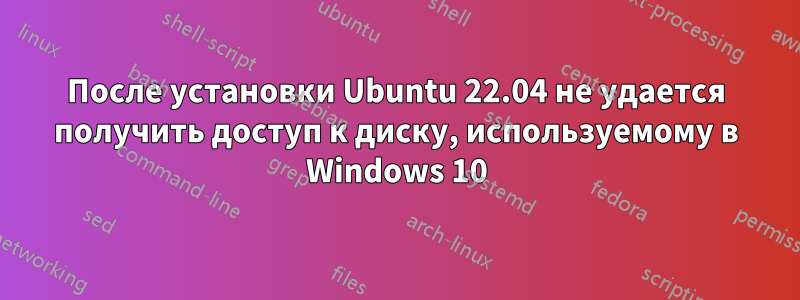 После установки Ubuntu 22.04 не удается получить доступ к диску, используемому в Windows 10