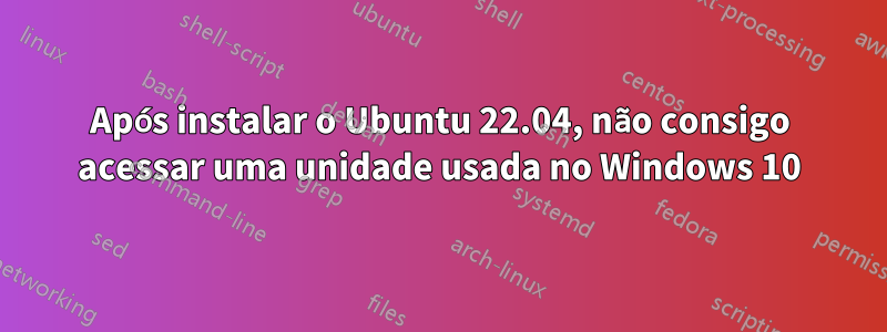 Após instalar o Ubuntu 22.04, não consigo acessar uma unidade usada no Windows 10