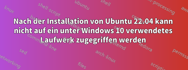 Nach der Installation von Ubuntu 22.04 kann nicht auf ein unter Windows 10 verwendetes Laufwerk zugegriffen werden