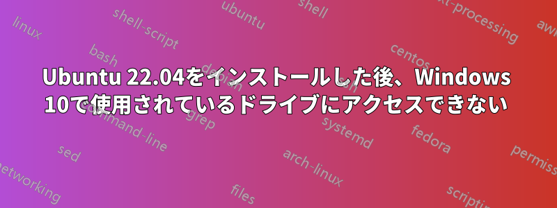 Ubuntu 22.04をインストールした後、Windows 10で使用されているドライブにアクセスできない