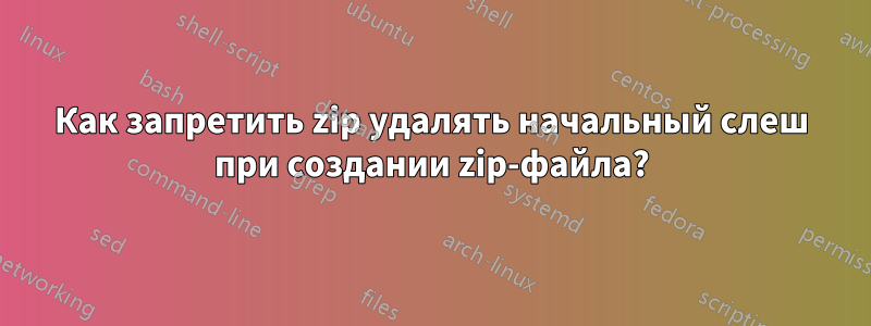 Как запретить zip удалять начальный слеш при создании zip-файла?