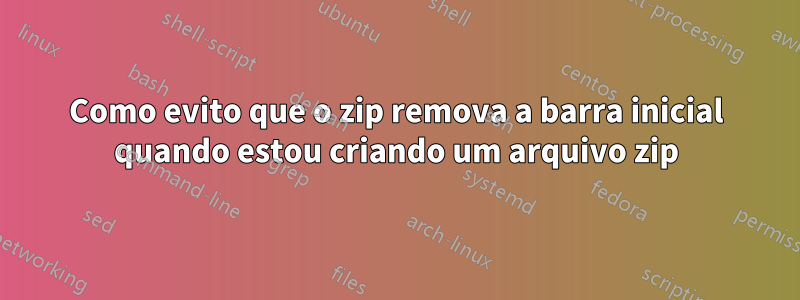 Como evito que o zip remova a barra inicial quando estou criando um arquivo zip