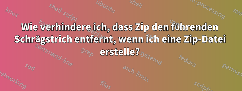 Wie verhindere ich, dass Zip den führenden Schrägstrich entfernt, wenn ich eine Zip-Datei erstelle?