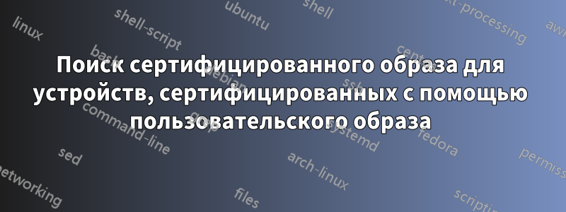 Поиск сертифицированного образа для устройств, сертифицированных с помощью пользовательского образа