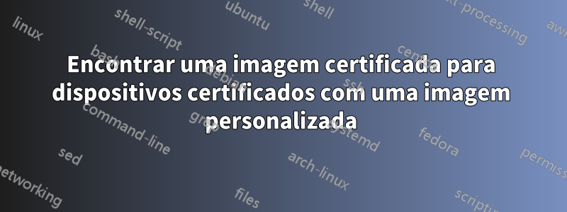 Encontrar uma imagem certificada para dispositivos certificados com uma imagem personalizada