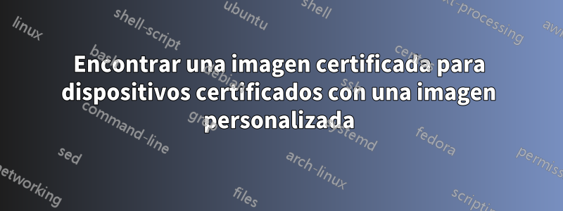 Encontrar una imagen certificada para dispositivos certificados con una imagen personalizada